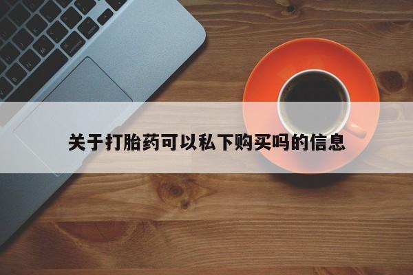 缅甸私人打胎药哪里有售关于打胎药可以私下购买吗的信息