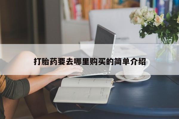 缅甸私人打胎药哪里有售打胎药要去哪里购买的简单介绍