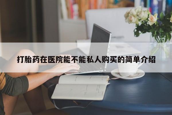 缅甸私人打胎药哪里有售打胎药在医院能不能私人购买的简单介绍