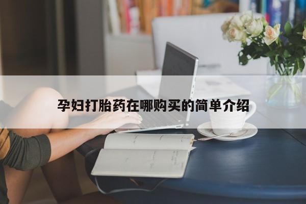 缅甸私人打胎药哪里有售孕妇打胎药在哪购买的简单介绍