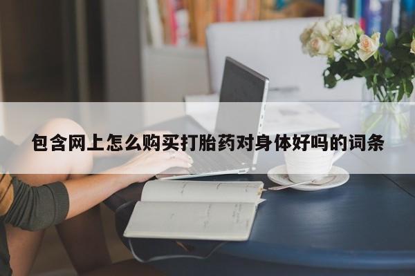 缅甸私人打胎药哪里有售包含网上怎么购买打胎药对身体好吗的词条
