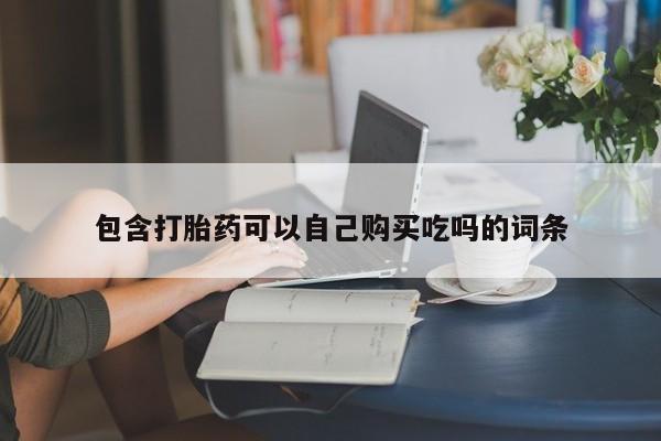 缅甸私人打胎药哪里有售包含打胎药可以自己购买吃吗的词条