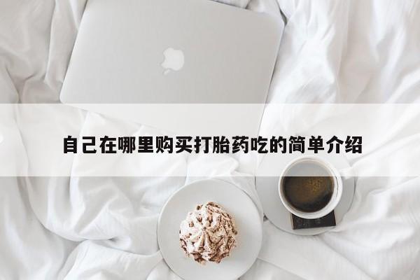 缅甸私人打胎药哪里有售自己在哪里购买打胎药吃的简单介绍