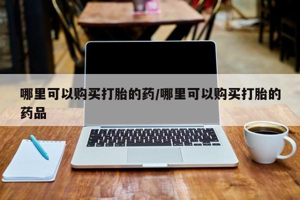 缅甸私人打胎药哪里有售哪里可以购买打胎的药/哪里可以购买打胎的药品