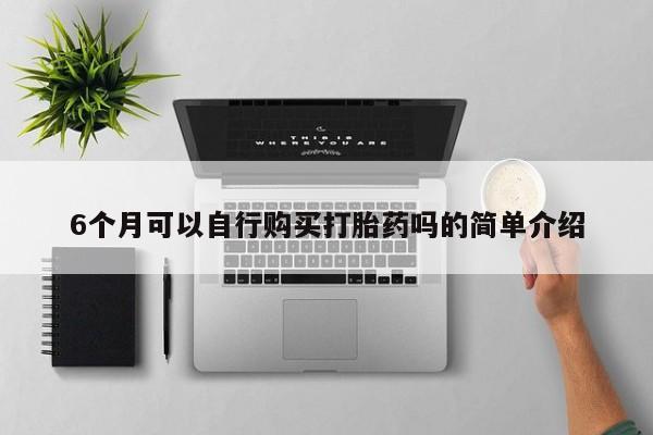 缅甸私人打胎药哪里有售6个月可以自行购买打胎药吗的简单介绍