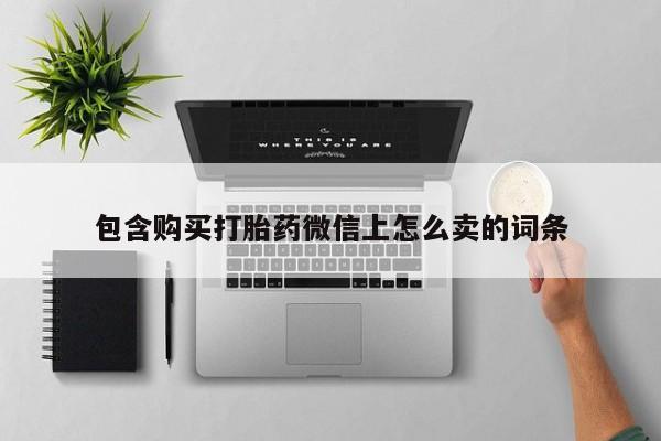 缅甸私人打胎药哪里有售包含购买打胎药微信上怎么卖的词条